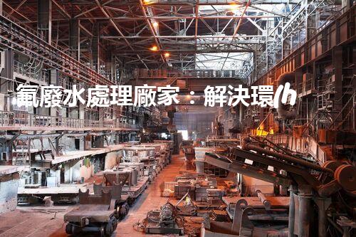 氟廢水處理廠家：解決環(huán)境隱患，守護清潔未來！